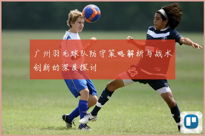 广州羽毛球队防守策略解析与战术创新的深度探讨