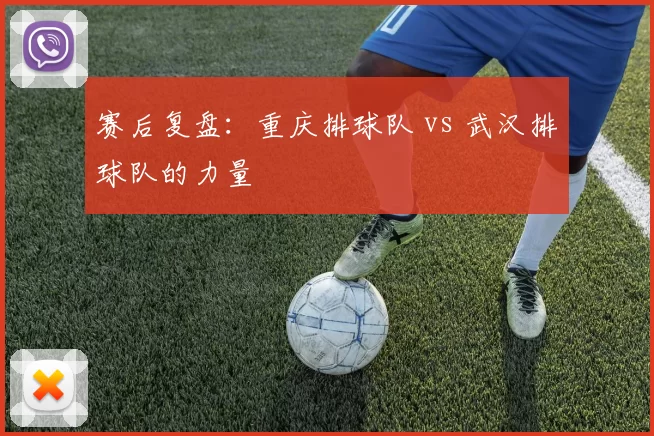 赛后复盘：重庆排球队 vs 武汉排球队的力量