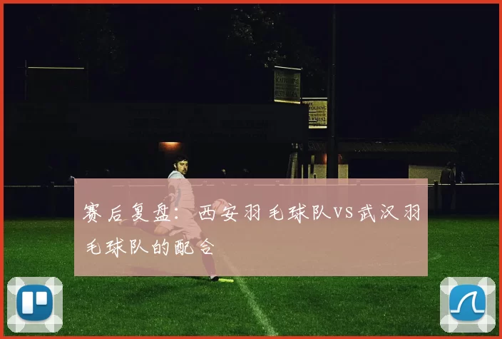 赛后复盘：西安羽毛球队vs武汉羽毛球队的配合