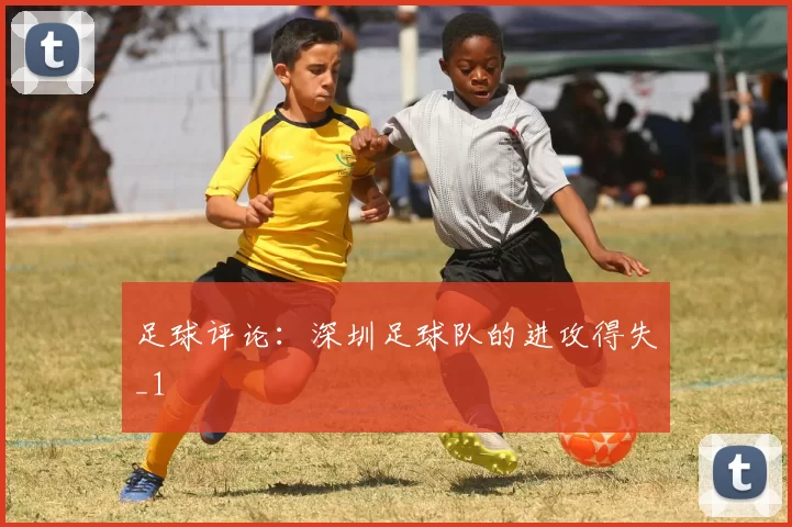 足球评论：深圳足球队的进攻得失_1