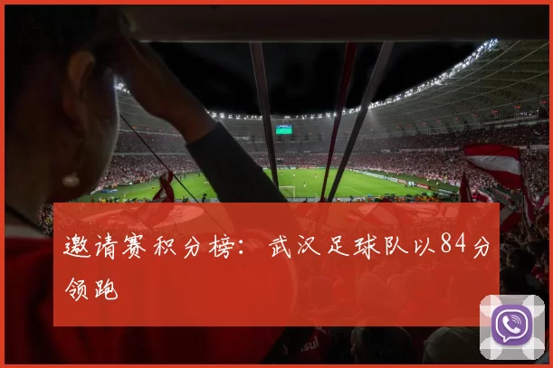 邀请赛积分榜：武汉足球队以84分领跑