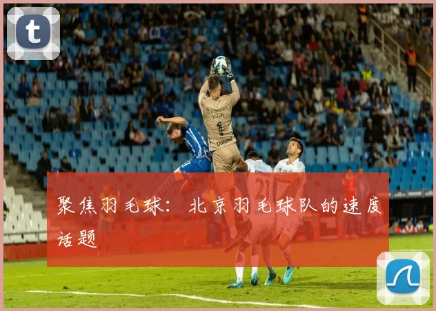 聚焦羽毛球：北京羽毛球队的速度话题