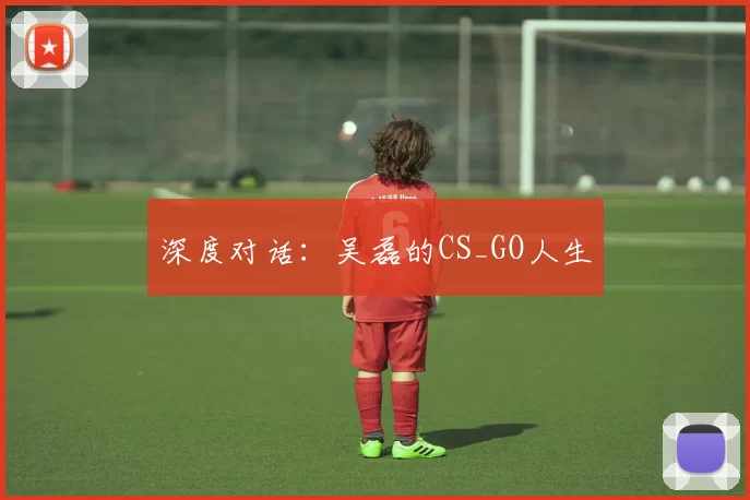 深度对话：吴磊的CS_GO人生