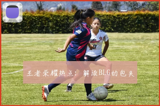 王者荣耀热点：解读BLG的包夹