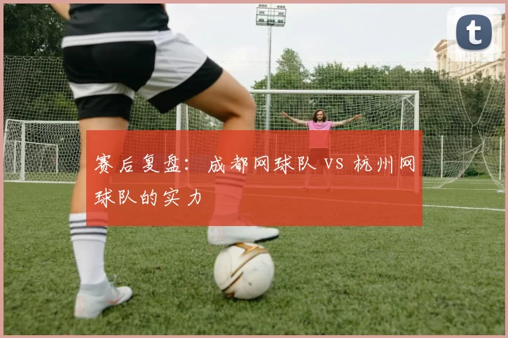 赛后复盘：成都网球队 vs 杭州网球队的实力